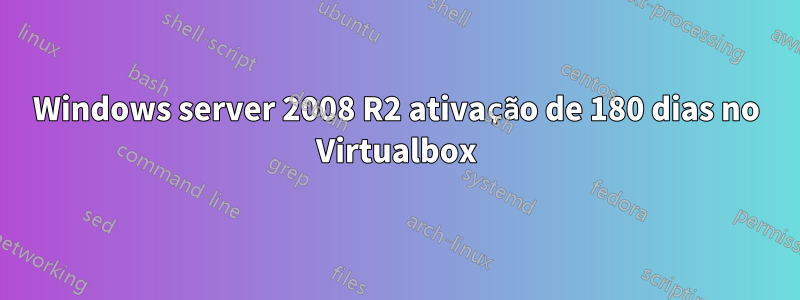 Windows server 2008 R2 ativação de 180 dias no Virtualbox