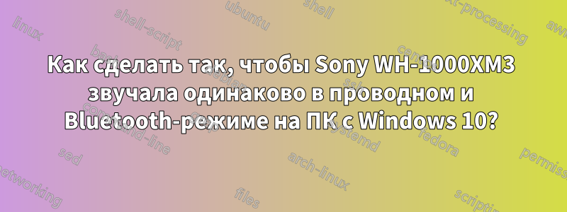 Как сделать так, чтобы Sony WH-1000XM3 звучала одинаково в проводном и Bluetooth-режиме на ПК с Windows 10?