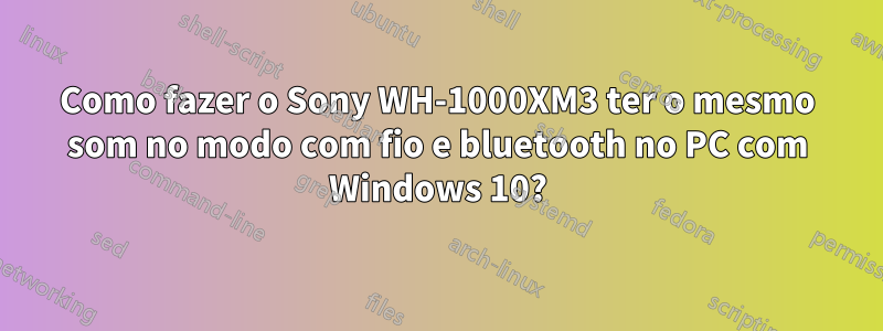 Como fazer o Sony WH-1000XM3 ter o mesmo som no modo com fio e bluetooth no PC com Windows 10?