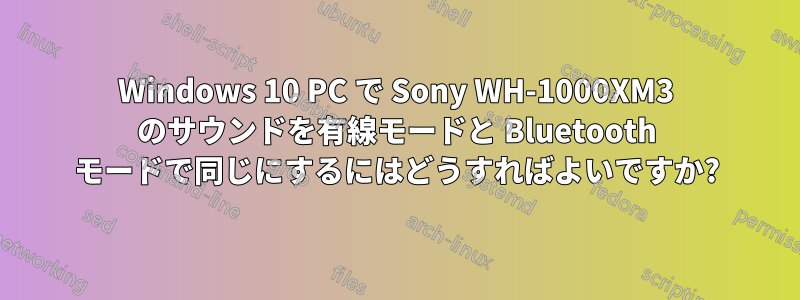 Windows 10 PC で Sony WH-1000XM3 のサウンドを有線モードと Bluetooth モードで同じにするにはどうすればよいですか?