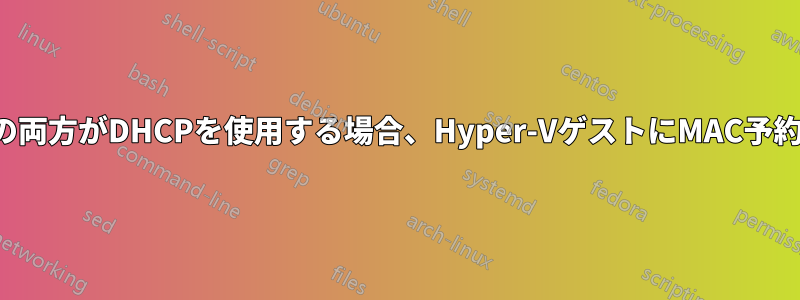 ホストとゲストの両方がDHCPを使用する場合、Hyper-VゲストにMAC予約IPを割り当てる