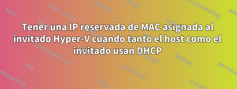 Tener una IP reservada de MAC asignada al invitado Hyper-V cuando tanto el host como el invitado usan DHCP