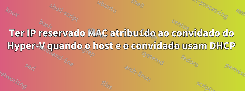 Ter IP reservado MAC atribuído ao convidado do Hyper-V quando o host e o convidado usam DHCP