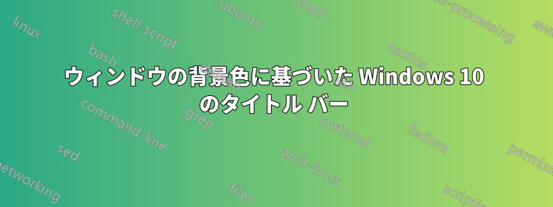 ウィンドウの背景色に基づいた Windows 10 のタイトル バー