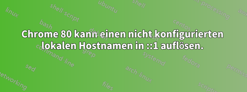 Chrome 80 kann einen nicht konfigurierten lokalen Hostnamen in ::1 auflösen.