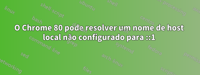 O Chrome 80 pode resolver um nome de host local não configurado para ::1