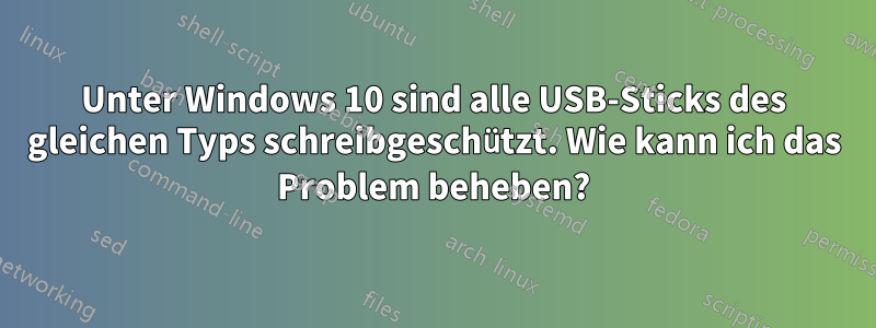 Unter Windows 10 sind alle USB-Sticks des gleichen Typs schreibgeschützt. Wie kann ich das Problem beheben?