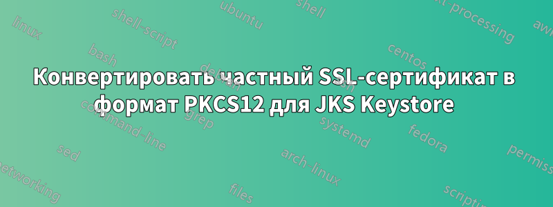 Конвертировать частный SSL-сертификат в формат PKCS12 для JKS Keystore