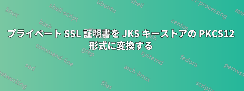 プライベート SSL 証明書を JKS キーストアの PKCS12 形式に変換する