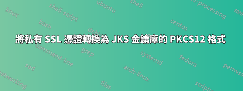 將私有 SSL 憑證轉換為 JKS 金鑰庫的 PKCS12 格式