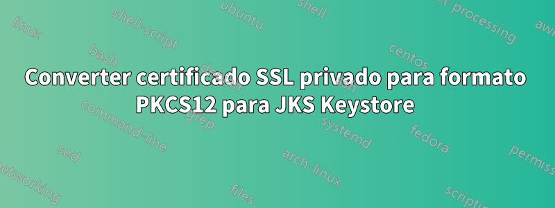 Converter certificado SSL privado para formato PKCS12 para JKS Keystore