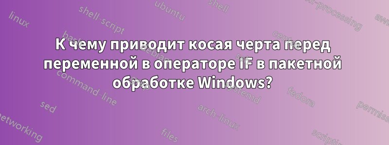 К чему приводит косая черта перед переменной в операторе IF в пакетной обработке Windows?