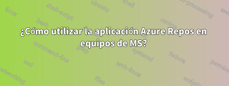 ¿Cómo utilizar la aplicación Azure Repos en equipos de MS?