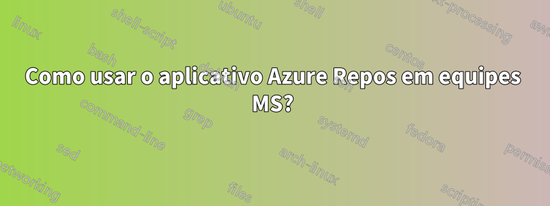 Como usar o aplicativo Azure Repos em equipes MS?