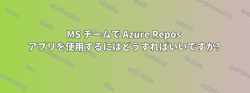 MS チームで Azure Repos アプリを使用するにはどうすればいいですか?