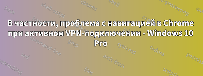 В частности, проблема с навигацией в Chrome при активном VPN-подключении - Windows 10 Pro