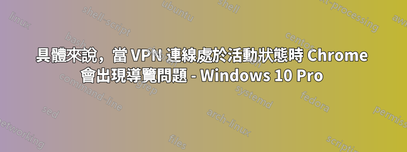 具體來說，當 VPN 連線處於活動狀態時 Chrome 會出現導覽問題 - Windows 10 Pro