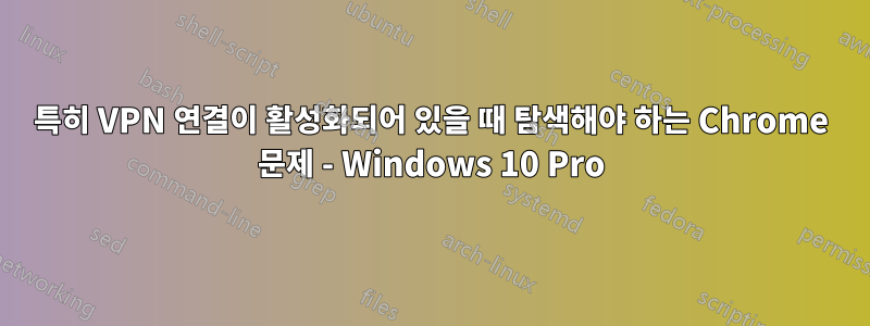 특히 VPN 연결이 활성화되어 있을 때 탐색해야 하는 Chrome 문제 - Windows 10 Pro