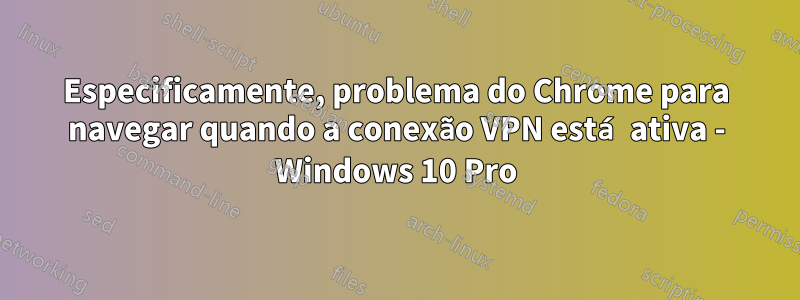 Especificamente, problema do Chrome para navegar quando a conexão VPN está ativa - Windows 10 Pro