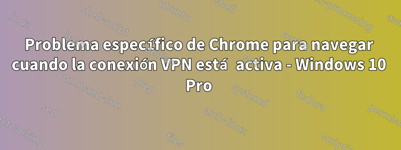 Problema específico de Chrome para navegar cuando la conexión VPN está activa - Windows 10 Pro