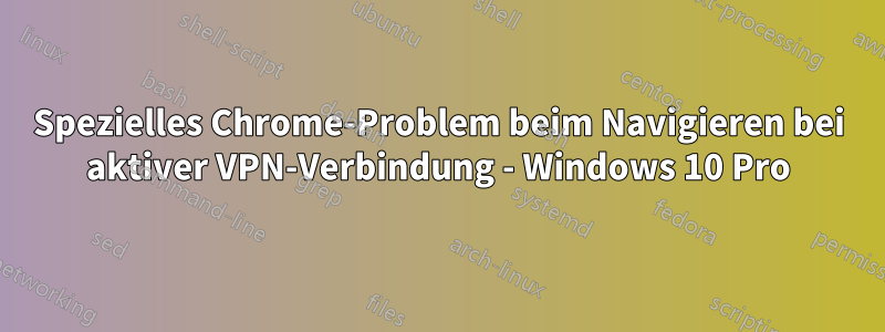 Spezielles Chrome-Problem beim Navigieren bei aktiver VPN-Verbindung - Windows 10 Pro