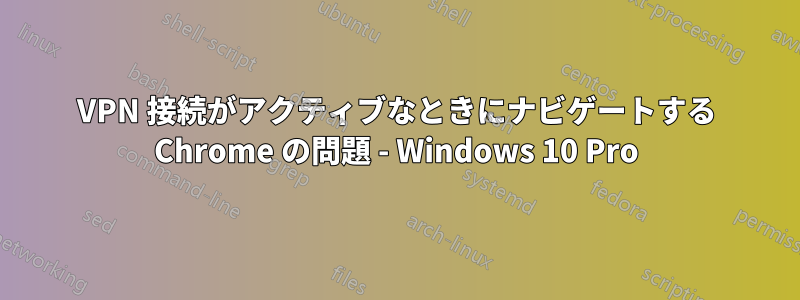 VPN 接続がアクティブなときにナビゲートする Chrome の問題 - Windows 10 Pro