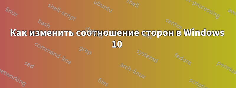 Как изменить соотношение сторон в Windows 10