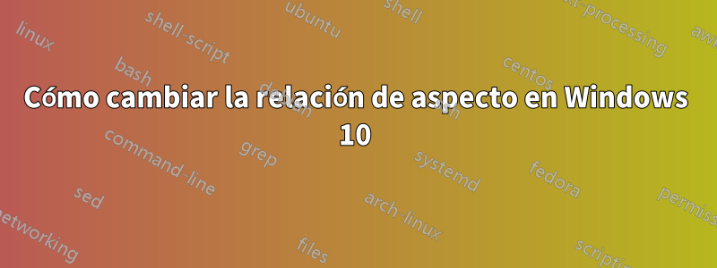 Cómo cambiar la relación de aspecto en Windows 10