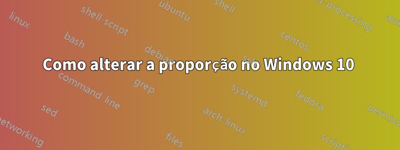 Como alterar a proporção no Windows 10