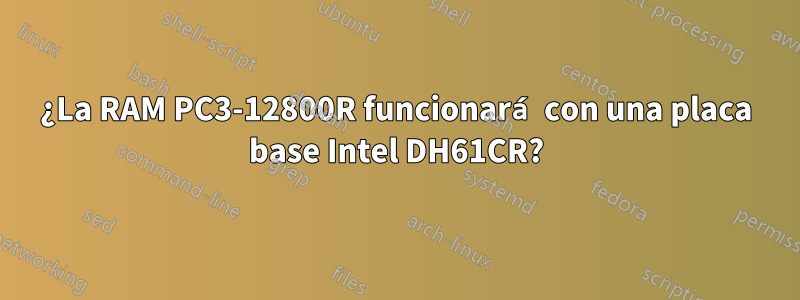 ¿La RAM PC3-12800R funcionará con una placa base Intel DH61CR?