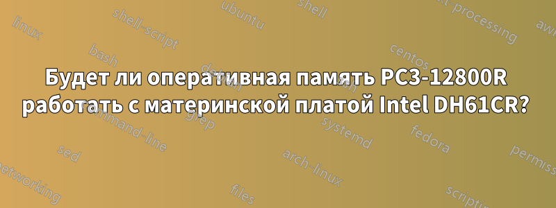 Будет ли оперативная память PC3-12800R работать с материнской платой Intel DH61CR?