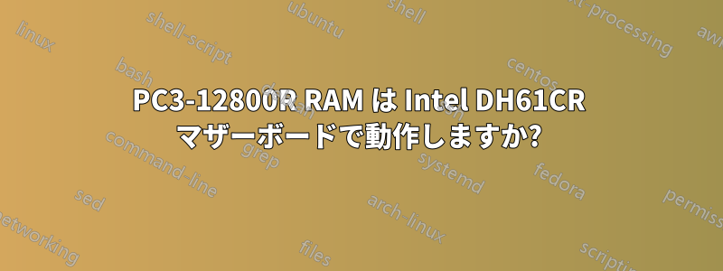 PC3-12800R RAM は Intel DH61CR マザーボードで動作しますか?