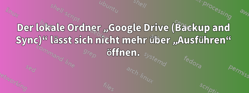 Der lokale Ordner „Google Drive (Backup and Sync)“ lässt sich nicht mehr über „Ausführen“ öffnen.