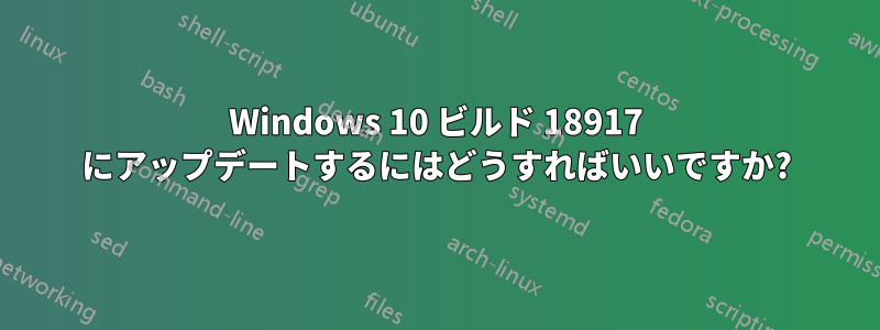 Windows 10 ビルド 18917 にアップデートするにはどうすればいいですか?