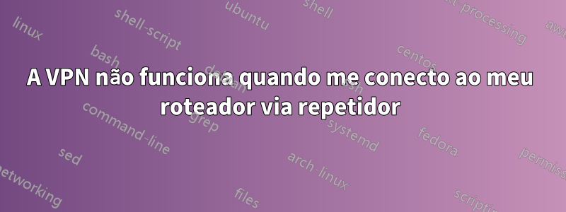 A VPN não funciona quando me conecto ao meu roteador via repetidor