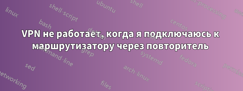 VPN не работает, когда я подключаюсь к маршрутизатору через повторитель