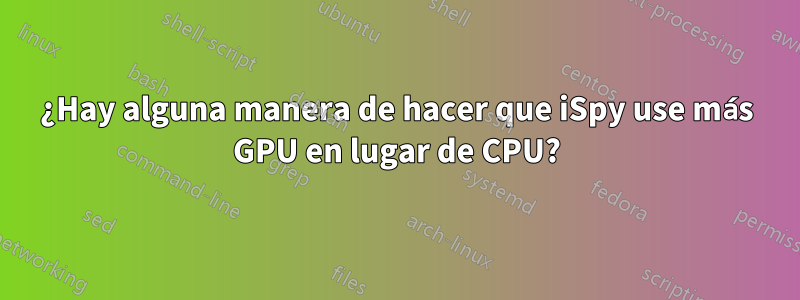 ¿Hay alguna manera de hacer que iSpy use más GPU en lugar de CPU?