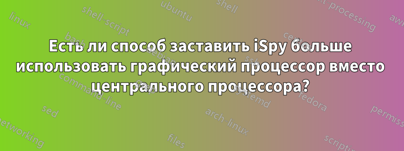 Есть ли способ заставить iSpy больше использовать графический процессор вместо центрального процессора?