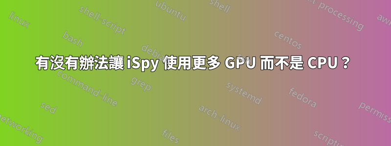 有沒有辦法讓 iSpy 使用更多 GPU 而不是 CPU？