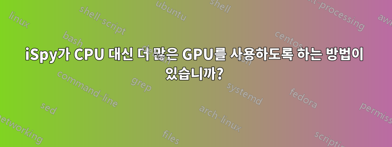 iSpy가 CPU 대신 더 많은 GPU를 사용하도록 하는 방법이 있습니까?