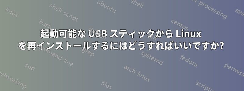 起動可能な USB スティックから Linux を再インストールするにはどうすればいいですか?