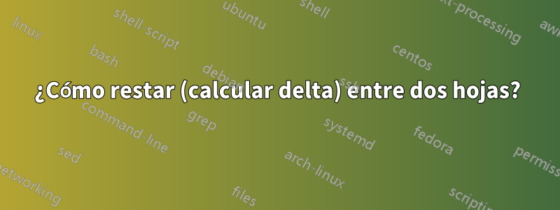 ¿Cómo restar (calcular delta) entre dos hojas?