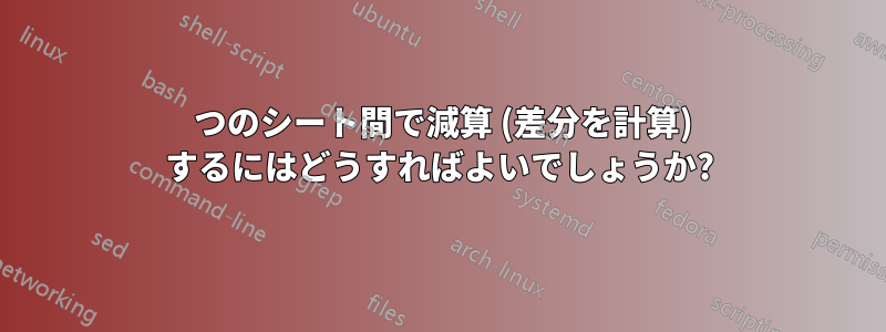 2 つのシート間で減算 (差分を計算) するにはどうすればよいでしょうか?