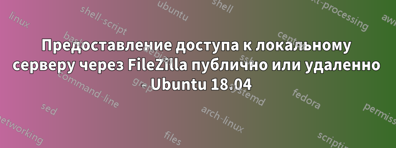 Предоставление доступа к локальному серверу через FileZilla публично или удаленно - Ubuntu 18.04