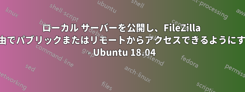 ローカル サーバーを公開し、FileZilla 経由でパブリックまたはリモートからアクセスできるようにする - Ubuntu 18.04