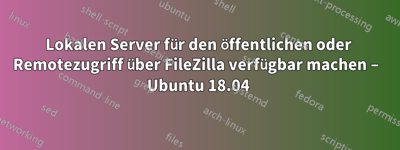 Lokalen Server für den öffentlichen oder Remotezugriff über FileZilla verfügbar machen – Ubuntu 18.04