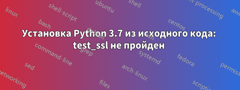 Установка Python 3.7 из исходного кода: test_ssl не пройден