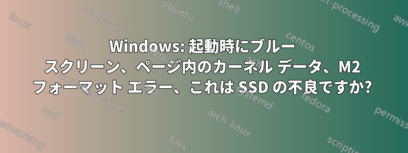 Windows: 起動時にブルー スクリーン、ページ内のカーネル データ、M2 フォーマット エラー、これは SSD の不良ですか?