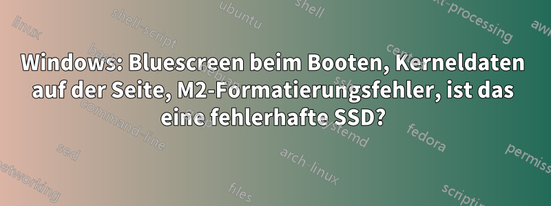 Windows: Bluescreen beim Booten, Kerneldaten auf der Seite, M2-Formatierungsfehler, ist das eine fehlerhafte SSD?