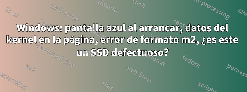 Windows: pantalla azul al arrancar, datos del kernel en la página, error de formato m2, ¿es este un SSD defectuoso?